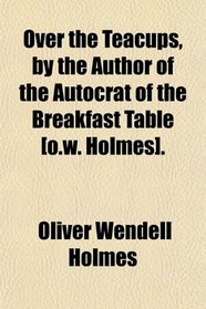 Over the Teacups, by the Author of the Autocrat of the Breakfast Table [o.w. Holmes].