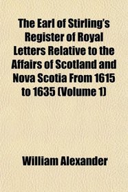 The Earl of Stirling's Register of Royal Letters Relative to the Affairs of Scotland and Nova Scotia From 1615 to 1635 (Volume 1)