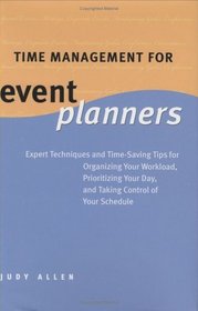 Time Management for Event Planners : Expert Techniques and Time-Saving Tips for Organizing Your Workload, Prioritizing Your Day, and Taking Control of Your Schedule