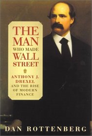 The Man Who Made Wall Street: Anthony J. Drexel and the Rise of Modern Finance