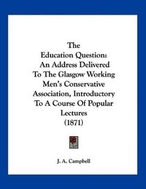 The Education Question: An Address Delivered To The Glasgow Working Men's Conservative Association, Introductory To A Course Of Popular Lectures (1871)