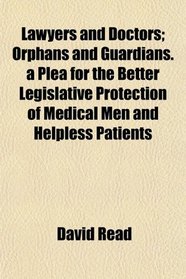 Lawyers and Doctors; Orphans and Guardians. a Plea for the Better Legislative Protection of Medical Men and Helpless Patients