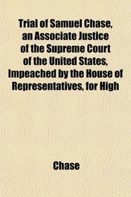 Trial of Samuel Chase, an Associate Justice of the Supreme Court of the United States, Impeached by the House of Representatives, for High