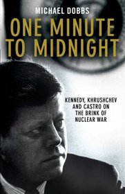 One Minute to Midnight: Kennedy, Khrushchev and Castro on the Brink of Nuclear War. Michael Dobbs