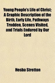 Young People's Life of Christ; A Graphic Description of the Birth, Early Life, Pathways Trodden, Scenes Visited, and Trials Endured by Our Lord