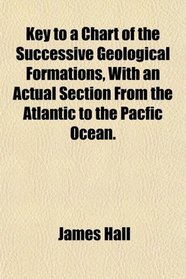 Key to a Chart of the Successive Geological Formations, With an Actual Section From the Atlantic to the Pacfic Ocean.