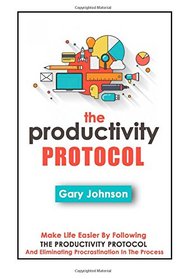 The Productivity Protocol: Make Life Easier By Following The Productivity Protocol And Eliminating Procrastination In The Process (Productivity Hacks, ... Into Success, Procrastination Self Help)