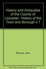 History and Antiquities of the County of Leicester: History of the Town and Borough v.1