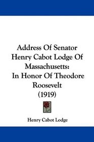 Address Of Senator Henry Cabot Lodge Of Massachusetts: In Honor Of Theodore Roosevelt (1919)