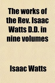 The Works of the Rev. Isaac Watts D.d. in Nine Volumes (Volume 1)