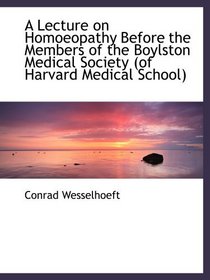 A Lecture on Homoeopathy Before the Members of the Boylston Medical Society (of Harvard Medical Scho