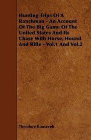 Hunting Trips Of A Ranchman - An Account Of The Big Game Of The United States And Its Chase With Horse, Hound And Rifle - Vol.1 And Vol.2