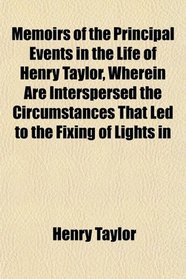 Memoirs of the Principal Events in the Life of Henry Taylor, Wherein Are Interspersed the Circumstances That Led to the Fixing of Lights in