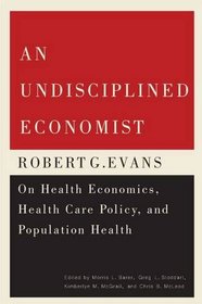 An Undisciplined Economist: Robert G. Evans on Health Economics, Health Care Policy, and Population Health (Carleton Library Series)