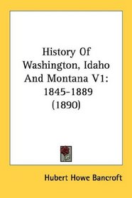 History Of Washington, Idaho And Montana V1: 1845-1889 (1890)