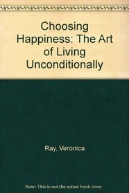 Choosing Happiness: The Art of Living Unconditionally