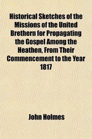 Historical Sketches of the Missions of the United Brethern for Propagating the Gospel Among the Heathen, From Their Commencement to the Year 1817