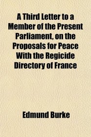 A Third Letter to a Member of the Present Parliament, on the Proposals for Peace With the Regicide Directory of France