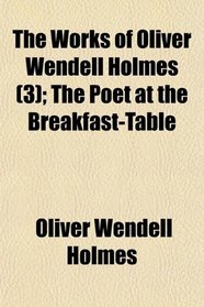 The Works of Oliver Wendell Holmes (Volume 3); The Poet at the Breakfast-Table