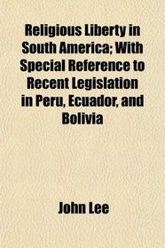Religious Liberty in South America; With Special Reference to Recent Legislation in Peru, Ecuador, and Bolivia