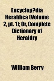 Encyclopdia Heraldica (Volume 2, pt. 1); Or, Complete Dictionary of Heraldry