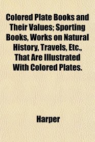 Colored Plate Books and Their Values; Sporting Books, Works on Natural History, Travels, Etc., That Are Illustrated With Colored Plates.