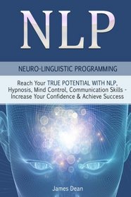 NLP - Neuro-Linguistic Programming: Reach Your True Potential with NLP, Hypnosis, Mind Control, Communication Skills - Increase Your Confidence & Achieve Success (NLP Techniques)