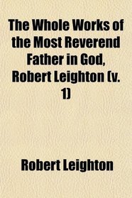 The Whole Works of the Most Reverend Father in God, Robert Leighton (v. 1)