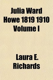 Julia Ward Howe 1819 1910 Volume I