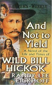 And Not to Yield : A Novel of the Life and Times of Wild Bill Hickok