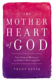 The Mother Heart of God: Unveiling the Mystery of the Father's Maternal Love