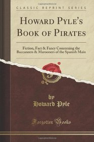 Howard Pyle's Book of Pirates: Fiction, Fact & Fancy Concerning the Buccaneers & Marooners of the Spanish Main (Classic Reprint)