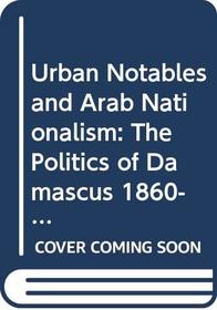 Urban Notables and Arab Nationalism : The Politics of Damascus 1860-1920 (Cambridge Middle East Library)