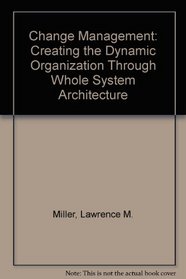Change Management : Creating the Dynamic Organization Through Whole System Architecture