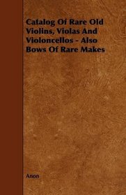 Catalogue Of Rare Old Violins, Violas And Violoncellos - Also Bows Of Rare Makes