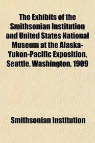 The Exhibits of the Smithsonian Institution and United States National Museum at the Alaska-Yukon-Pacific Exposition, Seattle, Washington, 1909