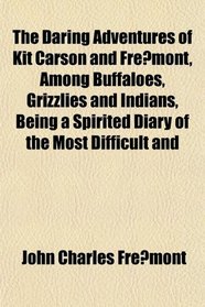 The Daring Adventures of Kit Carson and Fremont, Among Buffaloes, Grizzlies and Indians, Being a Spirited Diary of the Most Difficult and