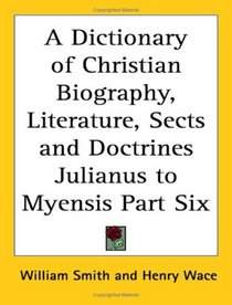 A Dictionary of Christian Biography, Literature, Sects and Doctrines Julianus to Myensis Part Six