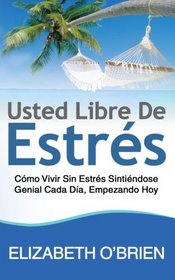 Usted Libre De Estrs: Cmo Vivir Sin Estrs Sintindose Genial Cada Da, Empezando Hoy (Spanish Edition)