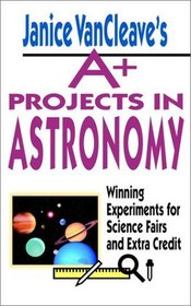 Janice VanCleave's A+ Projects in Astronomy:  Winning Experiments for Science Fairs and Extra Credit