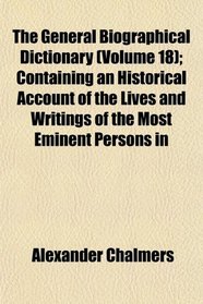 The General Biographical Dictionary (Volume 18); Containing an Historical Account of the Lives and Writings of the Most Eminent Persons in