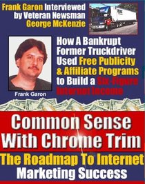 Common Sense With Chrome Trim: How A Bankrupt Truck Driver Used Free Publicity, No-Cost Email Advertising and Affiliate Programs To Build A Six-Figure Internet Marketing Income