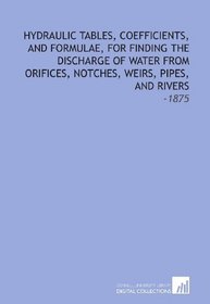 Hydraulic Tables, Coefficients, and Formulae, for Finding the Discharge of Water From Orifices, Notches, Weirs, Pipes, and Rivers: -1875
