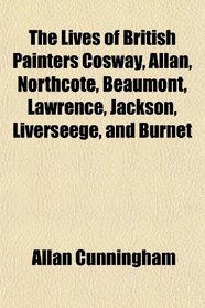 The Lives of British Painters Cosway, Allan, Northcote, Beaumont, Lawrence, Jackson, Liverseege, and Burnet