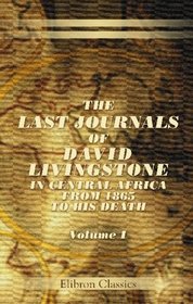 The Last Journals of David Livingstone, in Central Africa, from 1865 to His Death: Continued by a Narrative of His Last Moments and Sufferings, Obtained ... Chuma and Susi, by Horace Waller. Volume 1