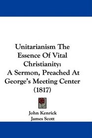 Unitarianism The Essence Of Vital Christianity: A Sermon, Preached At George's Meeting Center (1817)