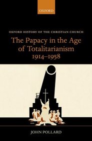The Papacy in the Age of Totalitarianism, 1914-1958 (Oxford History of the Christian Church)