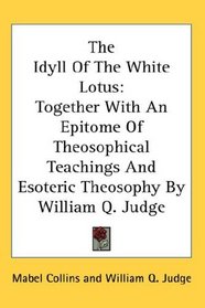 The Idyll Of The White Lotus: Together With An Epitome Of Theosophical Teachings And Esoteric Theosophy By William Q. Judge