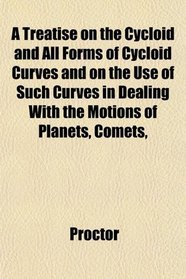 A Treatise on the Cycloid and All Forms of Cycloid Curves and on the Use of Such Curves in Dealing With the Motions of Planets, Comets,