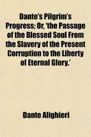 Dante's Pilgrim's Progress; Or, 'the Passage of the Blessed Soul From the Slavery of the Present Corruption to the Liberty of Eternal Glory.'